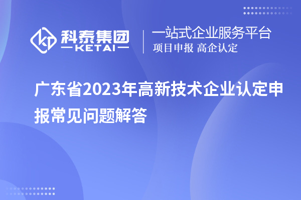 廣東省2023年高新技術(shù)企業(yè)認(rèn)定申報(bào)常見(jiàn)問(wèn)題解答