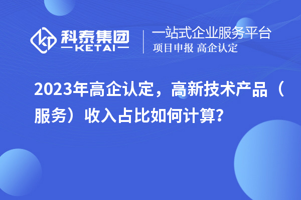 2023年高企認(rèn)定，高新技術(shù)產(chǎn)品（服務(wù)）收入占比如何計(jì)算？