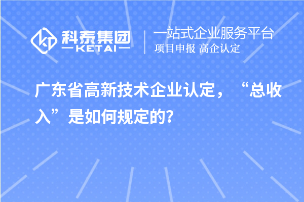 廣東省高新技術(shù)企業(yè)認(rèn)定，“總收入”是如何規(guī)定的？