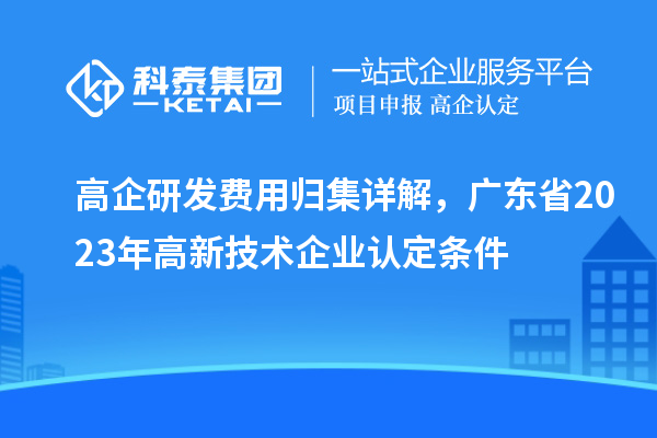 高企研發(fā)費(fèi)用歸集詳解，廣東省2023年高新技術(shù)企業(yè)認(rèn)定條件