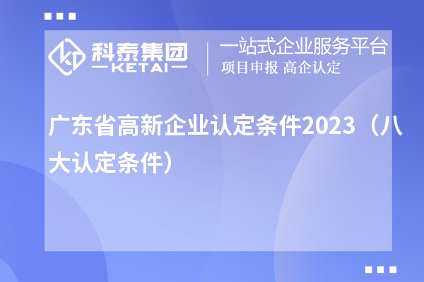 廣東省高新企業(yè)認定條件2023（八大認定條件）