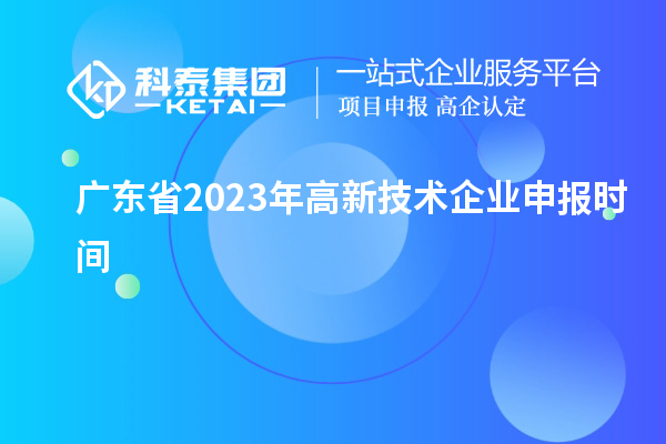 廣東省2023年高新技術(shù)企業(yè)申報(bào)時(shí)間