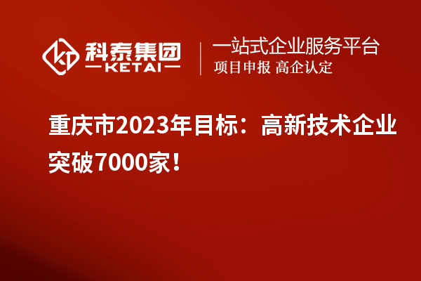 重慶市2023年目標(biāo)：高新技術(shù)企業(yè)突破7000家！