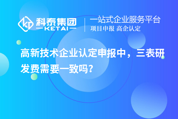 高新技術(shù)企業(yè)認定申報中，三表研發(fā)費需要一致嗎？