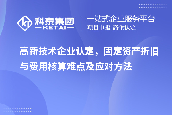 高新技術(shù)企業(yè)認定，固定資產(chǎn)折舊與費用核算難點及應(yīng)對方法