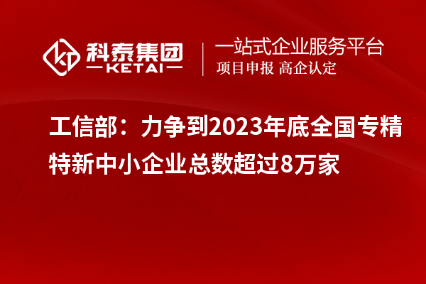 工信部：力爭到2023年底全國專精特新中小企業(yè)總數(shù)超過8萬家