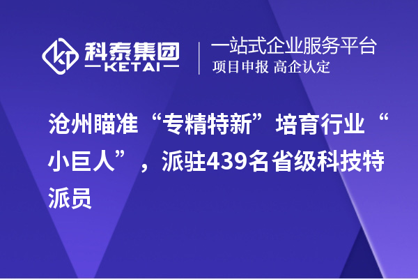 滄州瞄準“專(zhuān)精特新”培育行業(yè)“小巨人”，派駐439名省級科技特派員