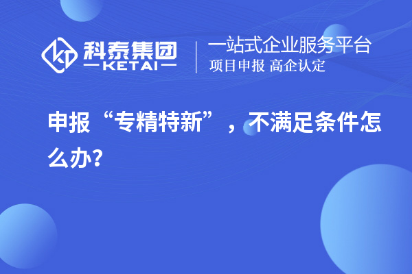 申報“專精特新”，不滿足條件怎么辦？