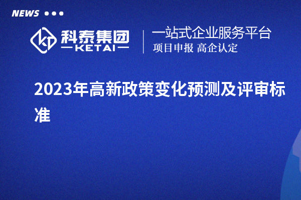 2023年高新政策變化預(yù)測及評審標準