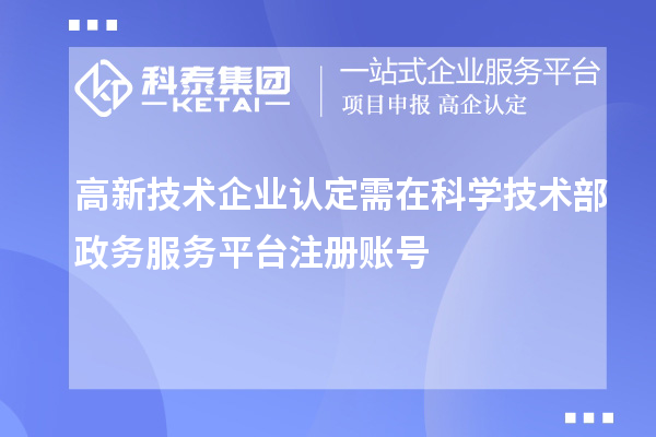 高新技術(shù)企業(yè)認定需在科學(xué)技術(shù)部政務(wù)服務(wù)平臺注冊賬號