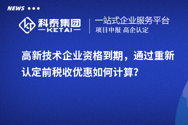 高新技術(shù)企業(yè)資格到期，通過(guò)重新認定前稅收優(yōu)惠如何計算？