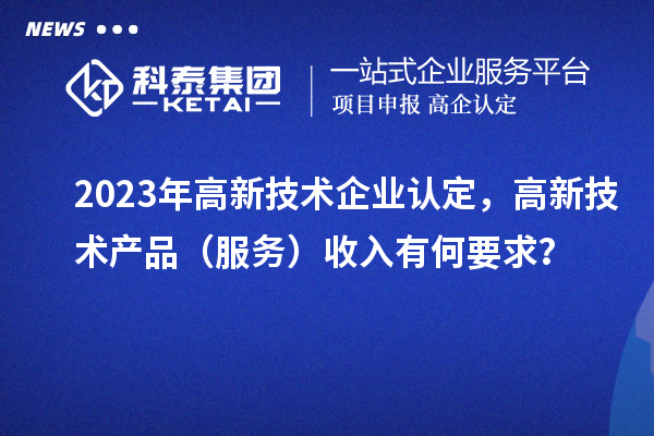 2023年高新技術(shù)企業(yè)認定，高新技術(shù)產(chǎn)品（服務）收入有何要求？