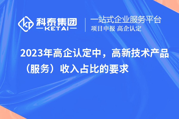 2023年高企認定中，高新技術(shù)產(chǎn)品（服務）收入占比的要求