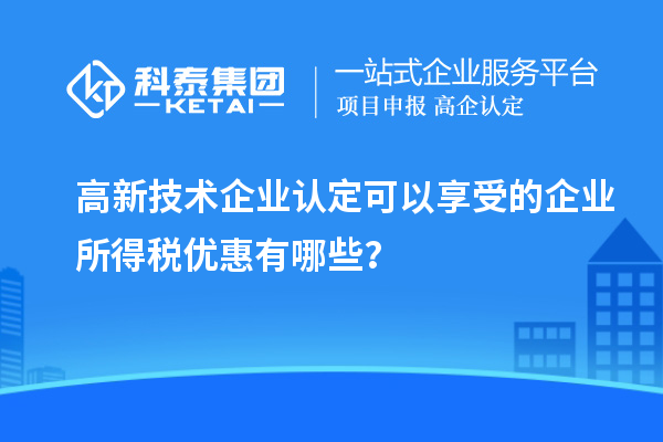 高新技術(shù)企業(yè)認(rèn)定可以享受的企業(yè)所得稅優(yōu)惠有哪些？