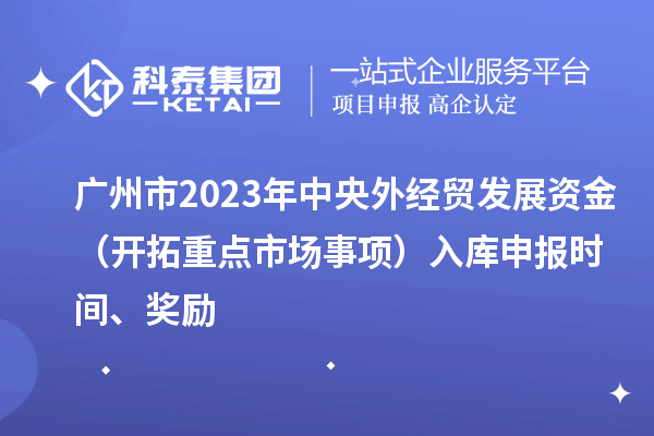 廣州市2023年中央外經(jīng)貿(mào)發(fā)展資金（開拓重點(diǎn)市場事項(xiàng)）入庫申報(bào)時(shí)間、獎(jiǎng)勵(lì)