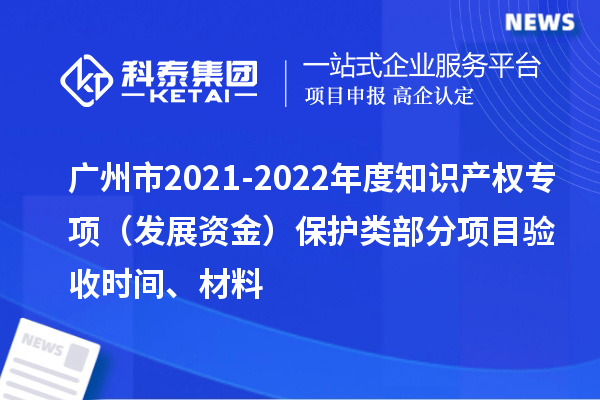 廣州市2021-2022年度知識(shí)產(chǎn)權(quán)專項(xiàng)（發(fā)展資金）保護(hù)類部分項(xiàng)目驗(yàn)收時(shí)間、材料