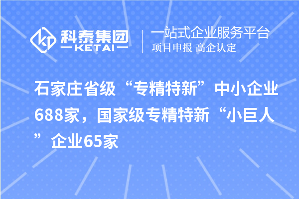 石家莊省級“專精特新”中小企業(yè)688家，國家級專精特新“小巨人”企業(yè)65家