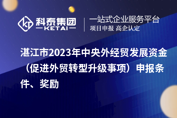 湛江市2023年中央外經(jīng)貿(mào)發(fā)展資金（促進(jìn)外貿(mào)轉(zhuǎn)型升級(jí)事項(xiàng)）申報(bào)條件、獎(jiǎng)勵(lì)