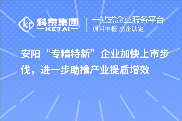 安陽“專精特新”企業(yè)加快上市步伐，進(jìn)一步助推產(chǎn)業(yè)提質(zhì)增效