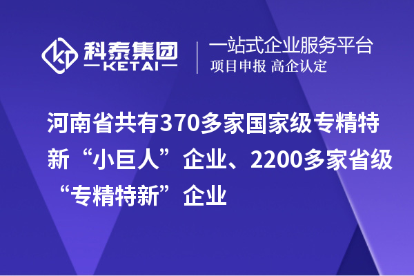 河南省共有370多家國(guó)家級(jí)專精特新“小巨人”企業(yè)、2200多家省級(jí)“專精特新”企業(yè)