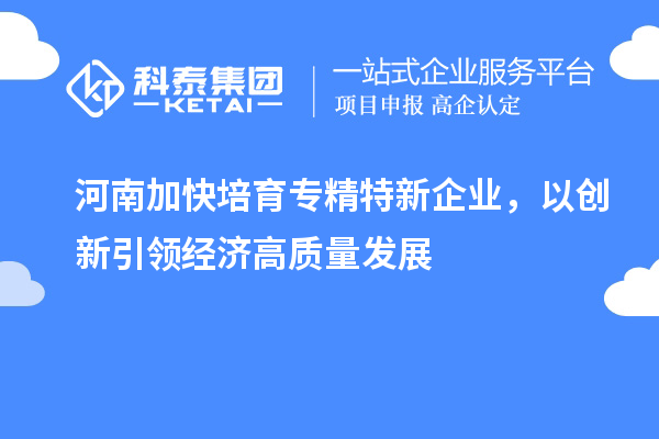 河南加快培育專精特新企業(yè)，以創(chuàng)新引領經濟高質量發(fā)展