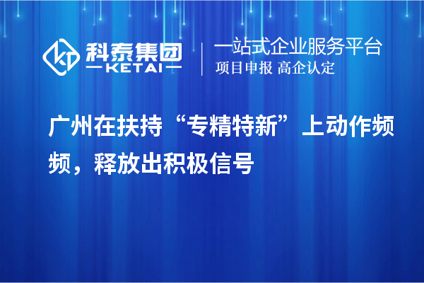 廣州在扶持“專(zhuān)精特新”上動(dòng)作頻頻，釋放出積極信號(hào)