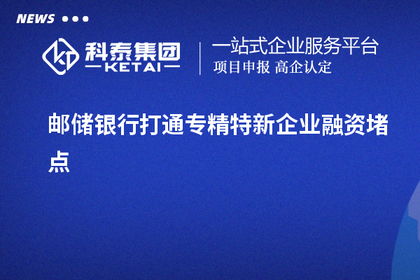 郵儲(chǔ)銀行打通專精特新企業(yè)融資堵點(diǎn)