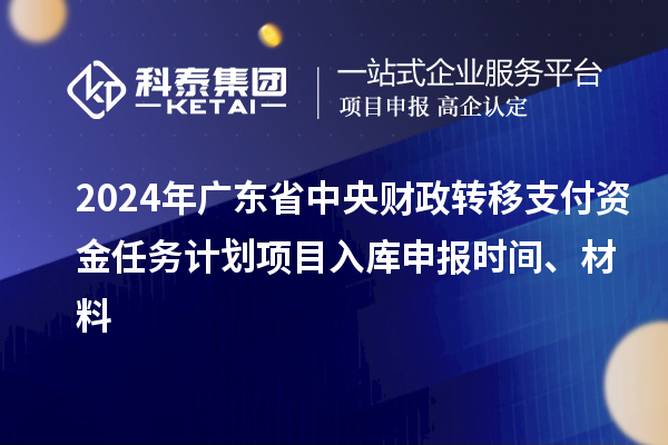 2024年廣東省中央財政轉(zhuǎn)移支付資金任務計劃項目入庫申報時間、材料