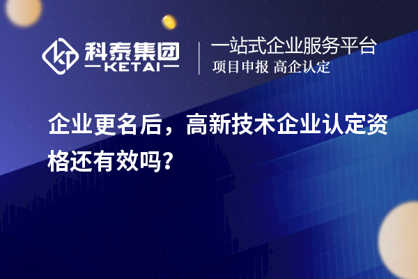 企業(yè)更名后，高新技術(shù)企業(yè)認(rèn)定資格還有效嗎？