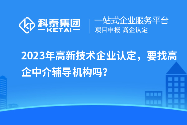 2023年高新技術(shù)企業(yè)認定，要找高企中介輔導(dǎo)機構(gòu)嗎？