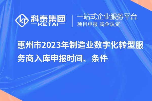 惠州市2023年制造業(yè)數(shù)字化轉(zhuǎn)型服務(wù)商入庫申報時間、條件