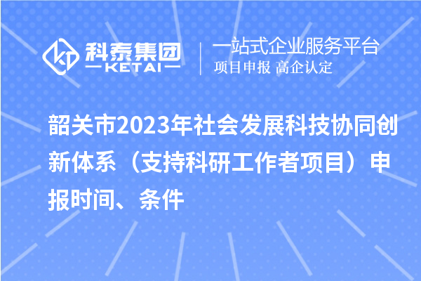 韶關市2023年社會發(fā)展科技協同創(chuàng)新體系（支持科研工作者項目）申報時間、條件