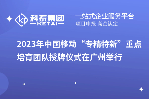 2023年中國移動“專精特新”重點(diǎn)培育團(tuán)隊(duì)授牌儀式在廣州舉行