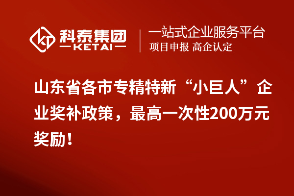 山東省各市專精特新“小巨人”企業(yè)獎補政策，最高一次性200萬元獎勵！