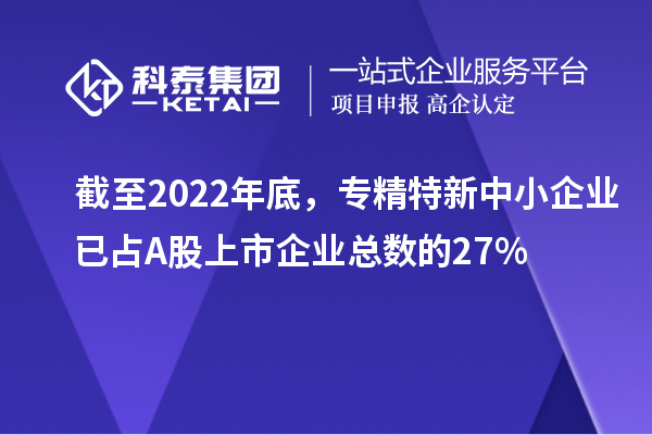 截至2022年底，專精特新中小企業(yè)已占A股上市企業(yè)總數(shù)的27%