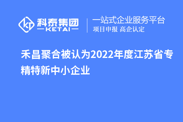 禾昌聚合被認(rèn)為2022年度江蘇省專精特新中小企業(yè)