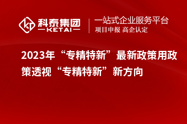 2023年“專(zhuān)精特新”最新政策 用政策透視“專(zhuān)精特新”新方向