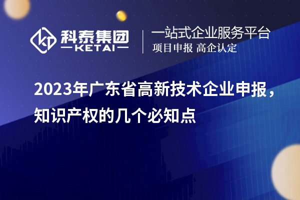 2023年廣東省高新技術(shù)企業(yè)申報，知識產(chǎn)權(quán)的幾個必知點