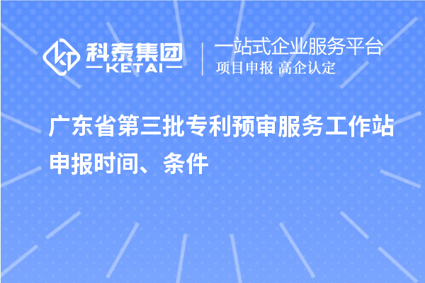 廣東省第三批專利預(yù)審服務(wù)工作站申報(bào)時(shí)間、條件