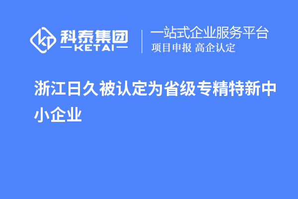 浙江日久被認(rèn)定為省級(jí)專精特新中小企業(yè)