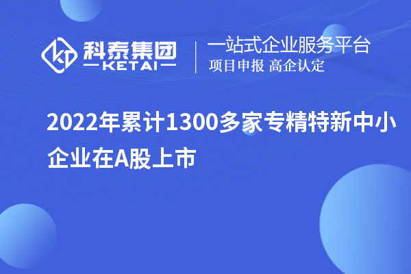 2022年累計1300多家<a href=http://m.qiyeqqexmail.cn/fuwu/zhuanjingtexin.html target=_blank class=infotextkey>專(zhuān)精特新中小企業(yè)</a>在A(yíng)股上市