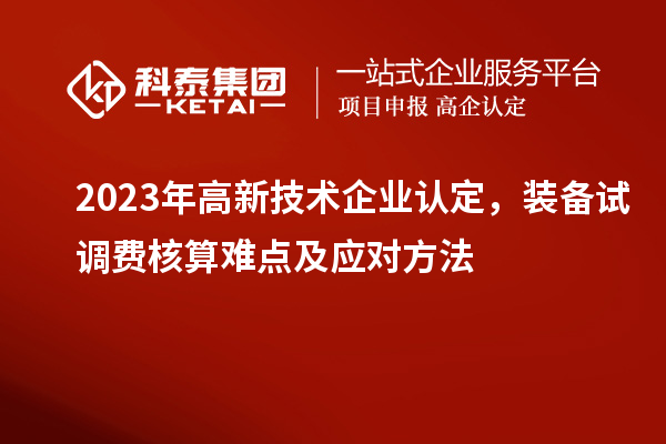 2023年高新技術企業(yè)認定，裝備試調費核算難點及應對方法