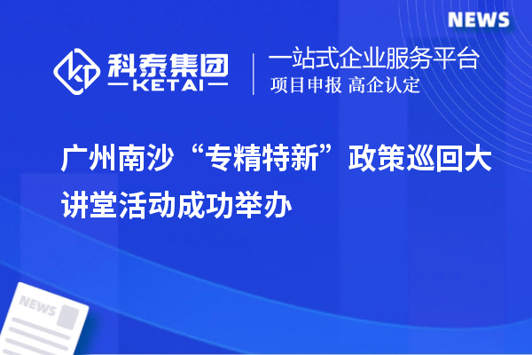 廣州南沙“專精特新”政策巡回大講堂活動(dòng)成功舉辦