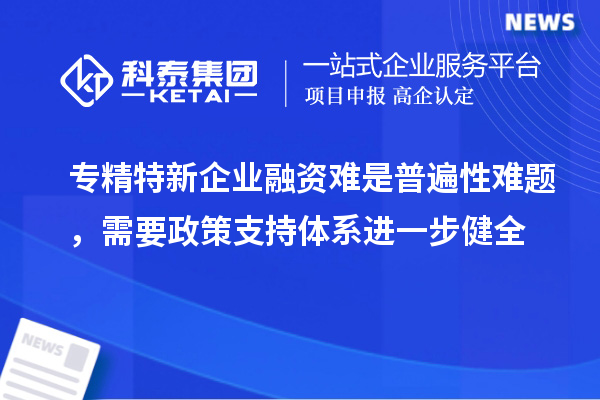 專(zhuān)精特新企業(yè)融資難是普遍性難題，需要政策支持體系進(jìn)一步健全