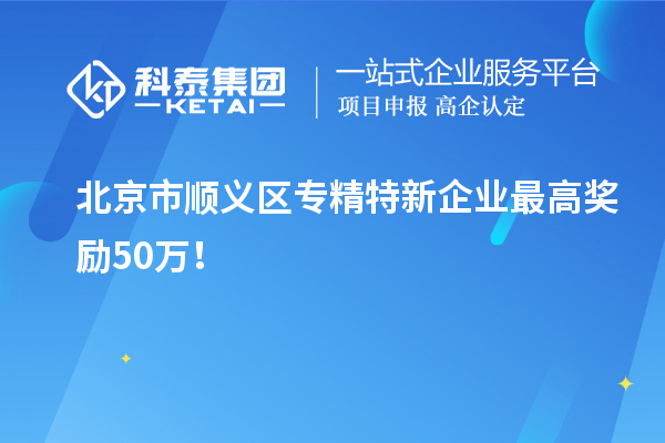 北京市順義區(qū)專精特新企業(yè)最高獎(jiǎng)勵(lì)50萬(wàn)！