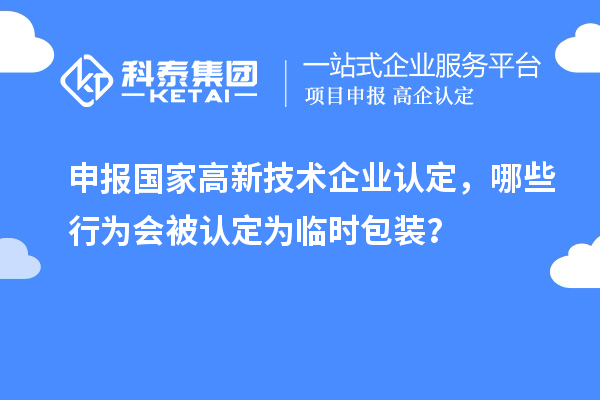 申報國家高新技術企業(yè)認定，哪些行為會被認定為臨時包裝？