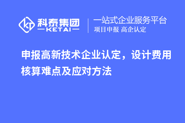 申報高新技術(shù)企業(yè)認(rèn)定，設(shè)計費用核算難點及應(yīng)對方法