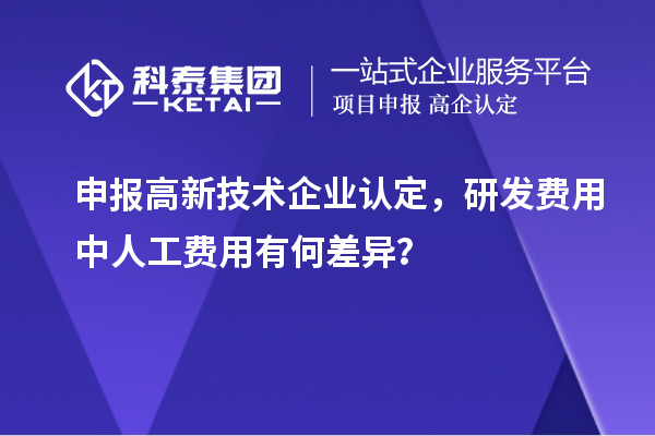 申報高新技術(shù)企業(yè)認定，研發(fā)費用中人工費用有何差異？