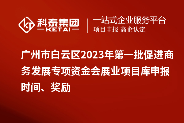 廣州市白云區(qū)2023年第一批促進商務(wù)發(fā)展專項資金會展業(yè)項目庫申報時間、獎勵