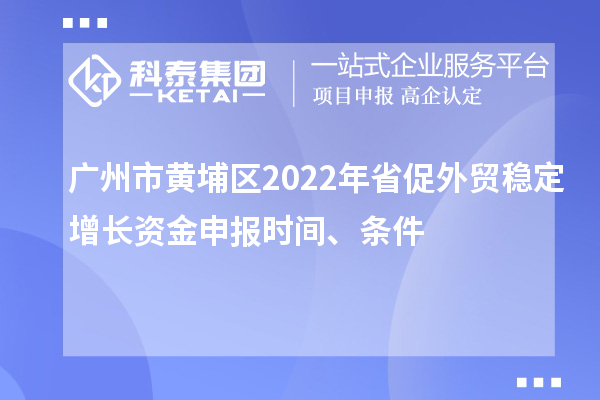 廣州市黃埔區(qū)2022年省促外貿(mào)穩(wěn)定增長資金申報(bào)時(shí)間、條件